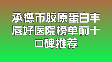 承德市胶原蛋白丰唇好医院榜单前十口碑推荐
