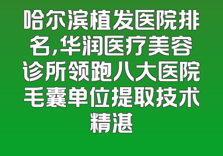 哈尔滨植发医院排名，华润医疗美容诊所领跑八大医院毛囊单位提取技术精湛