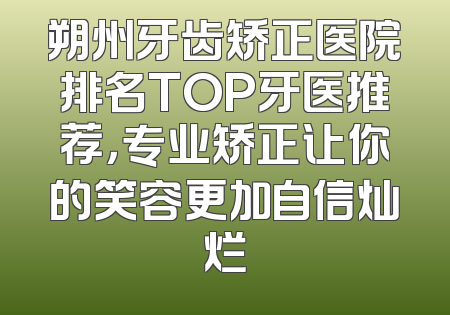 朔州牙齿矫正医院排名TOP牙医推荐，专业矫正让你的笑容更加自信灿烂