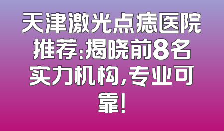 天津激光点痣医院推荐：揭晓前8名实力机构，专业可靠！