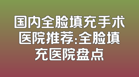 国内全脸填充手术医院推荐：全脸填充医院盘点