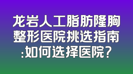 龙岩人工脂肪隆胸整形医院挑选指南：如何选择医院？