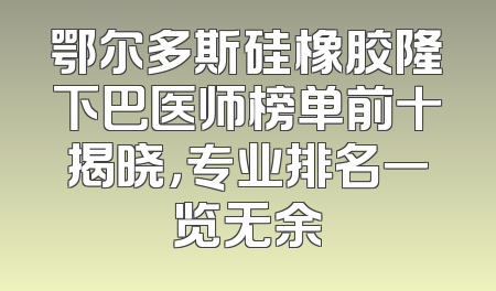 鄂尔多斯硅橡胶隆下巴医师榜单前十揭晓，专业排名一览无余