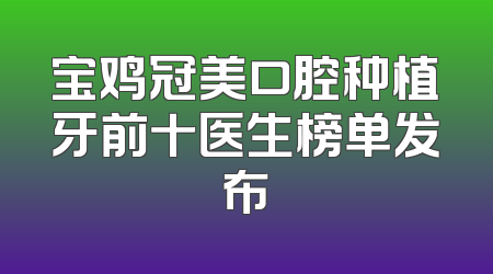 宝鸡冠美口腔种植牙前十医生榜单发布