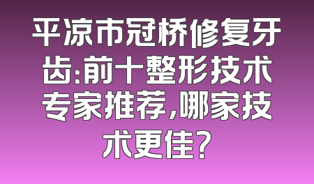 平凉市冠桥修复牙齿：前十整形技术专家推荐，哪家技术更佳？
