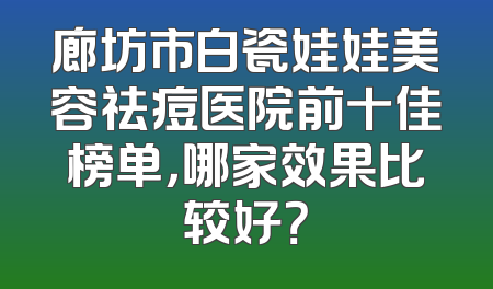 廊坊市白瓷娃娃美容祛痘医院前十佳榜单，哪家效果比较好？