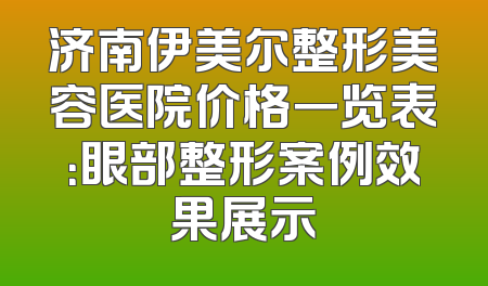 济南伊美尔整形美容医院价格一览表：眼部整形案例效果展示