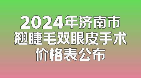 2024年济南市翘睫毛双眼皮手术价格表公布