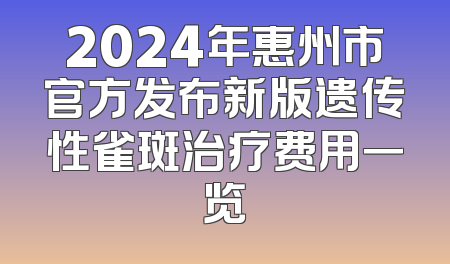 2024年惠州市官方发布新版遗传性雀斑治疗费用一览