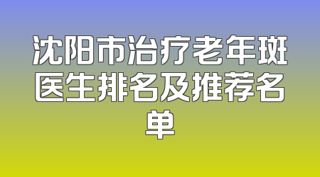 沈阳市治疗老年斑医生排名及推荐名单