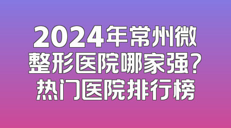 2024年常州微整形医院哪家强？热门医院排行榜