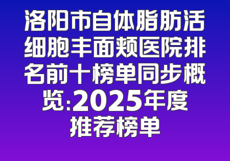 洛阳市自体脂肪活细胞丰面颊医院排名前十榜单同步概览：2025年度推荐榜单