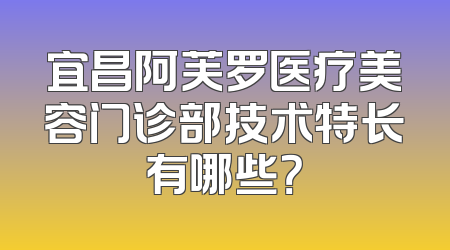 宜昌阿芙罗医疗美容门诊部技术特长有哪些？