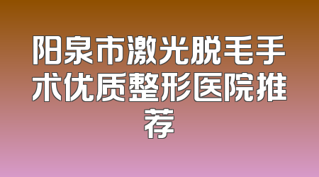 阳泉市激光脱毛手术优质整形医院推荐