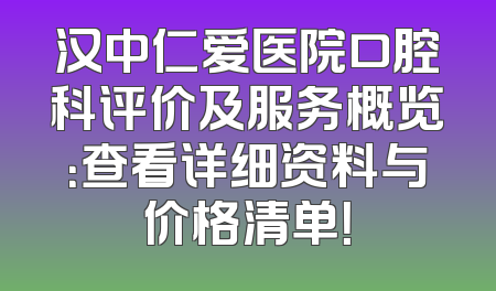 汉中仁爱医院口腔科评价及服务概览：查看详细资料与价格清单！
