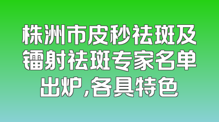 株洲市皮秒祛斑及镭射祛斑专家名单出炉，各具特色