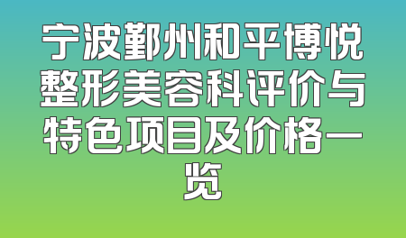 宁波鄞州和平博悦整形美容科评价与特色项目及价格一览