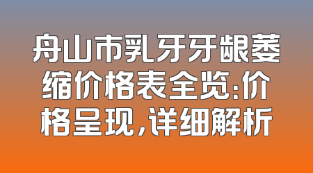 舟山市乳牙牙龈萎缩价格表全览：价格呈现，详细解析