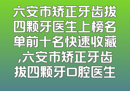 六安市矫正牙齿拔四颗牙医生上榜名单前十名快速收藏，六安市矫正牙齿拔四颗牙口腔医生
