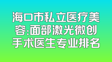 海口市私立医疗美容：面部激光微创手术医生专业排名