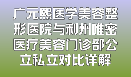 广元熙医学美容整形医院与利州唯密医疗美容门诊部公立私立对比详解