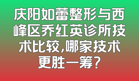 庆阳如蕾整形与西峰区乔红英诊所技术比较，哪家技术更胜一筹？