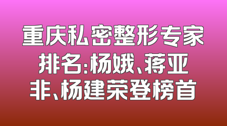重庆私密整形专家排名：杨娥、蒋亚非、杨建荣登榜首