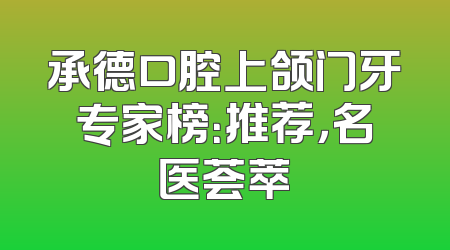 承德口腔上颌门牙专家榜：推荐，名医荟萃