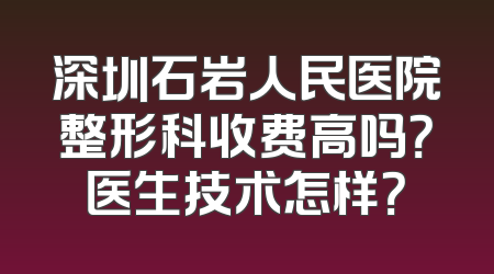 深圳石岩人民医院整形科收费高吗？医生技术怎样？