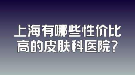 上海有哪些性价比高的皮肤科医院？