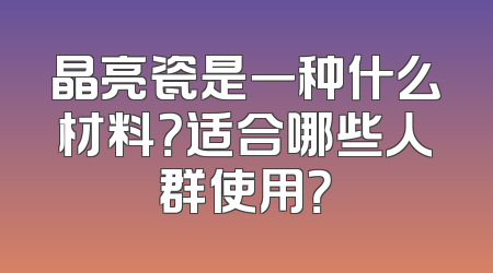 晶亮瓷是一种什么材料？适合哪些人群使用？