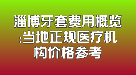 淄博牙套费用概览：当地正规医疗机构价格参考