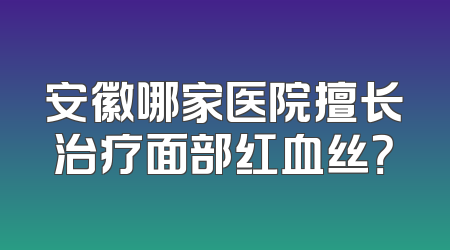 安徽哪家医院擅长治疗面部红血丝？