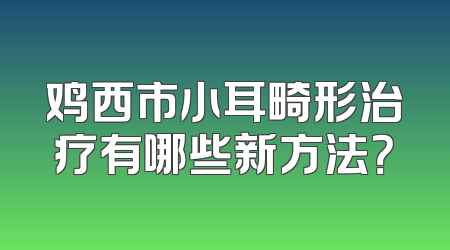 鸡西市小耳畸形治疗有哪些新方法？