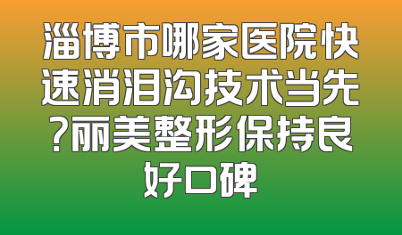 淄博市哪家医院快速消泪沟技术当先？丽美整形保持良好口碑