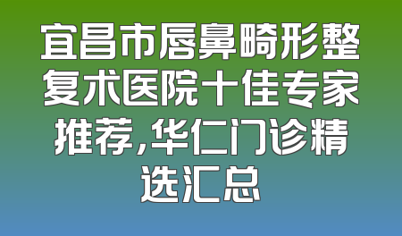 宜昌市唇鼻畸形整复术医院十佳专家推荐，华仁门诊精选汇总
