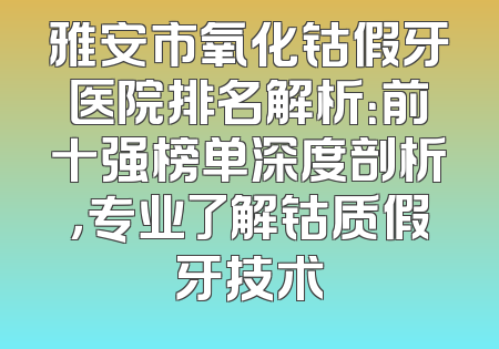 雅安市氧化钴假牙医院排名解析：前十强榜单深度剖析，专业了解钴质假牙技术