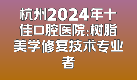 杭州2024年十佳口腔医院：树脂美学修复技术专业者