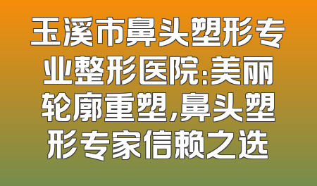 玉溪市鼻头塑形专业整形医院：美丽轮廓重塑，鼻头塑形专家信赖之选