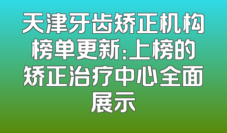天津牙齿矫正机构榜单更新：上榜的矫正治疗中心全面展示