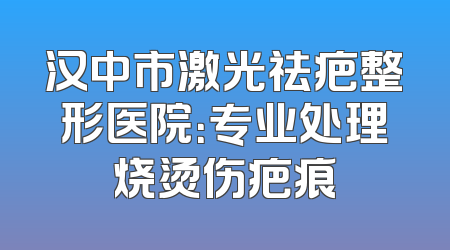 汉中市激光祛疤整形医院：专业处理烧烫伤疤痕