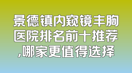 景德镇内窥镜丰胸医院排名前十推荐，哪家更值得选择