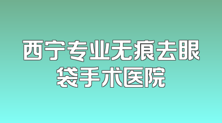 西宁专业无痕去眼袋手术医院