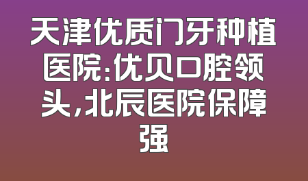 天津优质门牙种植医院：优贝口腔领头，北辰医院保障强