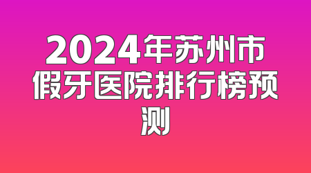 2024年苏州市假牙医院排行榜预测