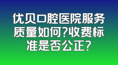 优贝口腔医院服务质量如何？收费标准是否公正？