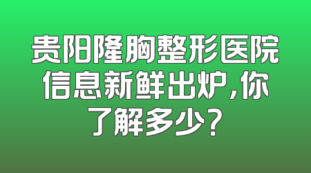 贵阳隆胸整形医院信息新鲜出炉，你了解多少？