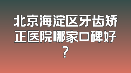 北京海淀区牙齿矫正医院哪家口碑好？