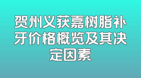 贺州义获嘉树脂补牙价格概览及其决定因素