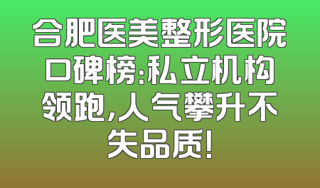 合肥医美整形医院口碑榜：私立机构领跑，人气攀升不失品质！